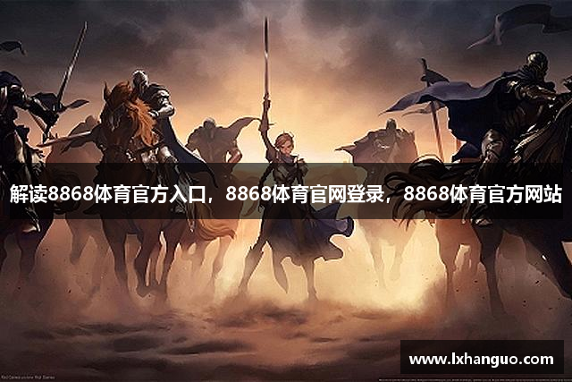 解读8868体育官方入口，8868体育官网登录，8868体育官方网站